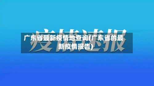 广东省最新疫情地查询(广东省的最新疫情报告)-第1张图片