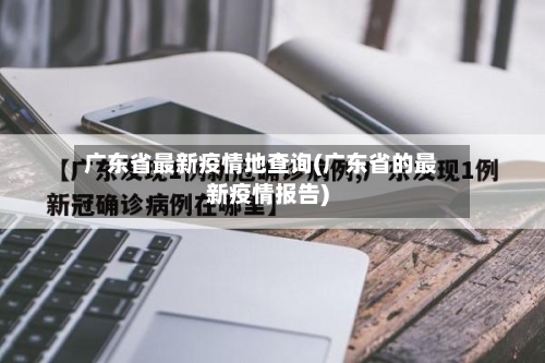 广东省最新疫情地查询(广东省的最新疫情报告)-第2张图片