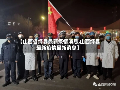 【山西省绛县最新疫情消息,山西绛县最新疫情最新消息】-第1张图片