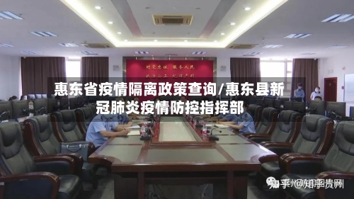 惠东省疫情隔离政策查询/惠东县新冠肺炎疫情防控指挥部-第1张图片