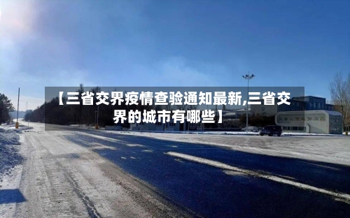 【三省交界疫情查验通知最新,三省交界的城市有哪些】-第1张图片