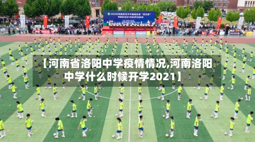 【河南省洛阳中学疫情情况,河南洛阳中学什么时候开学2021】-第1张图片