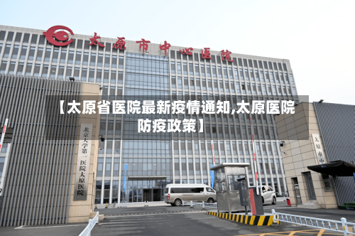 【太原省医院最新疫情通知,太原医院防疫政策】-第3张图片