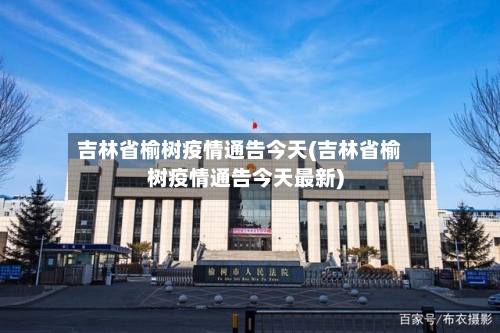 吉林省榆树疫情通告今天(吉林省榆树疫情通告今天最新)-第3张图片