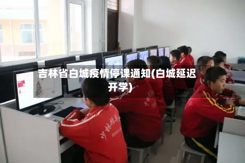 吉林省白城疫情停课通知(白城延迟开学)-第1张图片