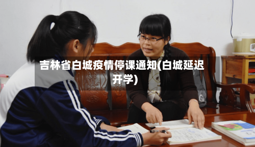 吉林省白城疫情停课通知(白城延迟开学)-第2张图片