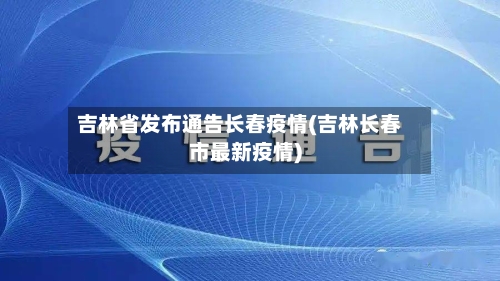 吉林省发布通告长春疫情(吉林长春市最新疫情)-第2张图片