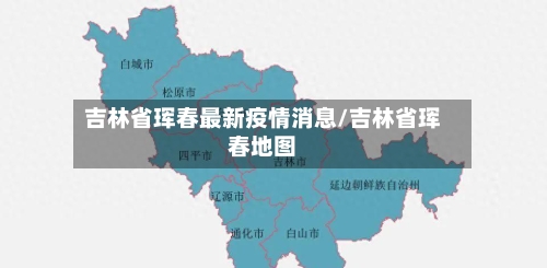 吉林省珲春最新疫情消息/吉林省珲春地图-第1张图片