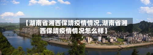 【湖南省湘西保靖疫情情况,湖南省湘西保靖疫情情况怎么样】-第1张图片