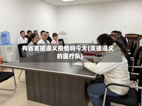 有省支援遵义疫情吗今天(支援遵义的医疗队)-第2张图片