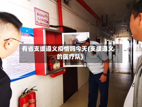 有省支援遵义疫情吗今天(支援遵义的医疗队)-第3张图片