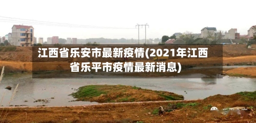 江西省乐安市最新疫情(2021年江西省乐平市疫情最新消息)-第1张图片