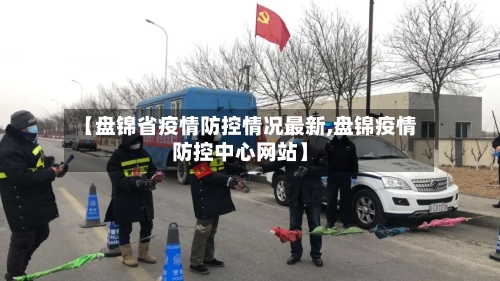 【盘锦省疫情防控情况最新,盘锦疫情防控中心网站】-第1张图片