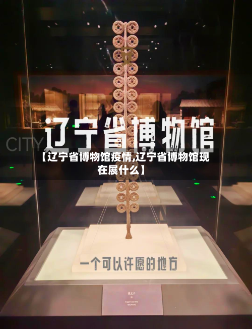 【辽宁省博物馆疫情,辽宁省博物馆现在展什么】-第1张图片