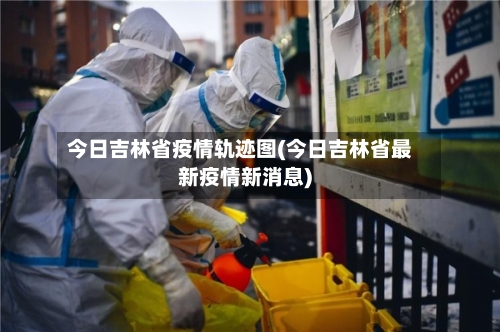今日吉林省疫情轨迹图(今日吉林省最新疫情新消息)-第2张图片