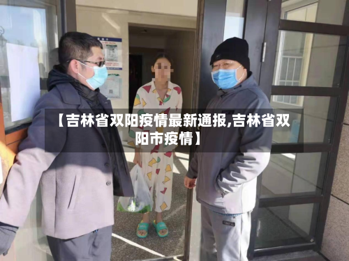 【吉林省双阳疫情最新通报,吉林省双阳市疫情】-第1张图片
