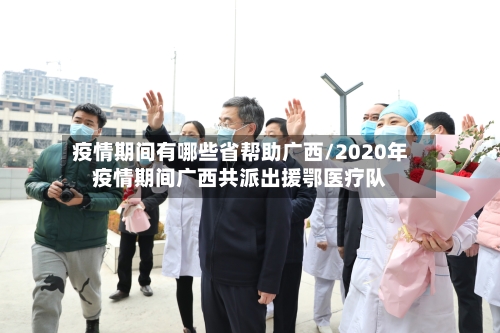疫情期间有哪些省帮助广西/2020年疫情期间广西共派出援鄂医疗队-第2张图片