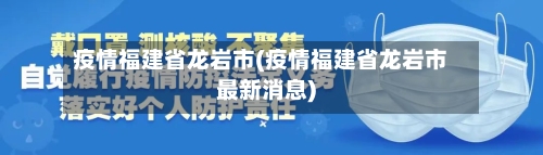 疫情福建省龙岩市(疫情福建省龙岩市最新消息)-第2张图片