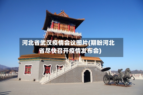 河北省武汉疫情会议图片(期盼河北省尽快召开疫情发布会)-第2张图片