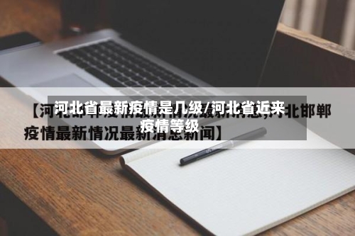 河北省最新疫情是几级/河北省近来疫情等级-第1张图片