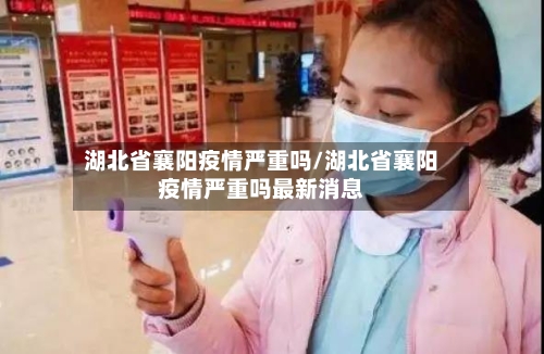 湖北省襄阳疫情严重吗/湖北省襄阳疫情严重吗最新消息-第1张图片