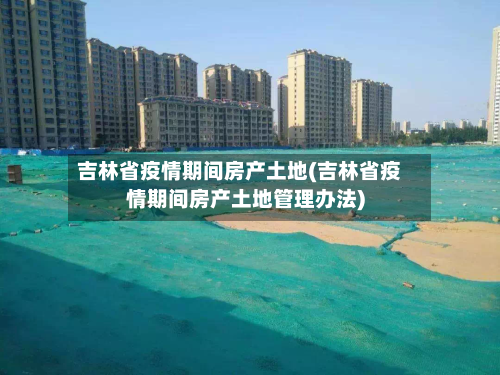 吉林省疫情期间房产土地(吉林省疫情期间房产土地管理办法)-第1张图片