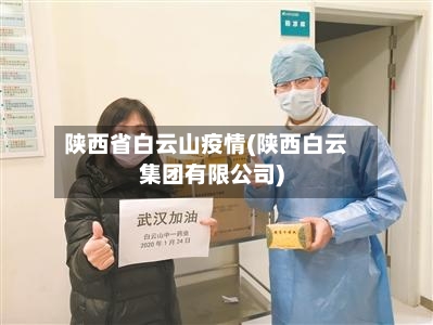 陕西省白云山疫情(陕西白云集团有限公司)-第2张图片