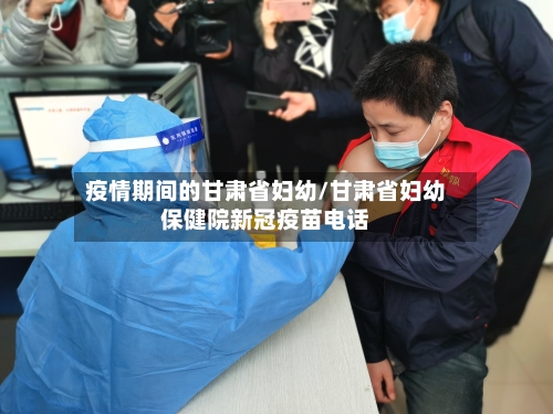 疫情期间的甘肃省妇幼/甘肃省妇幼保健院新冠疫苗电话-第3张图片