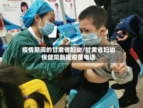 疫情期间的甘肃省妇幼/甘肃省妇幼保健院新冠疫苗电话-第2张图片