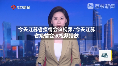 今天江苏省疫情会议视频/今天江苏省疫情会议视频播放-第1张图片
