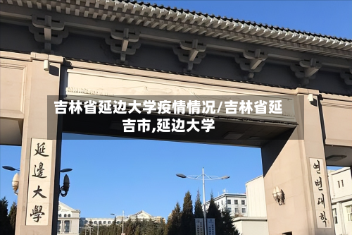 吉林省延边大学疫情情况/吉林省延吉市,延边大学-第2张图片