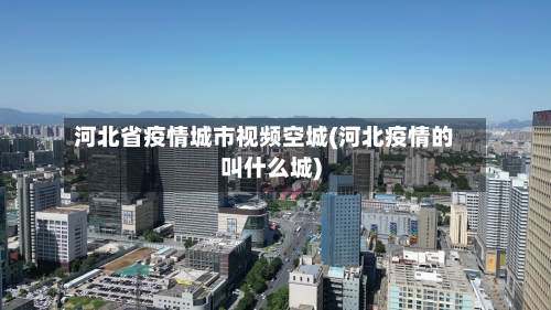 河北省疫情城市视频空城(河北疫情的叫什么城)-第1张图片