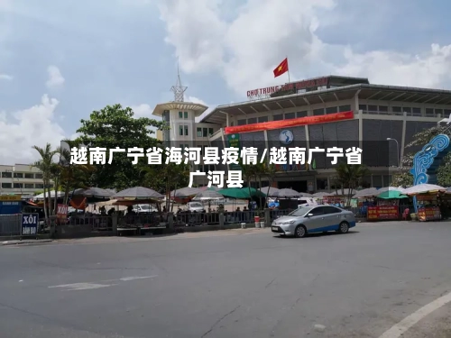 越南广宁省海河县疫情/越南广宁省广河县-第2张图片