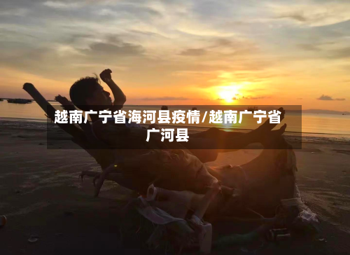 越南广宁省海河县疫情/越南广宁省广河县-第3张图片