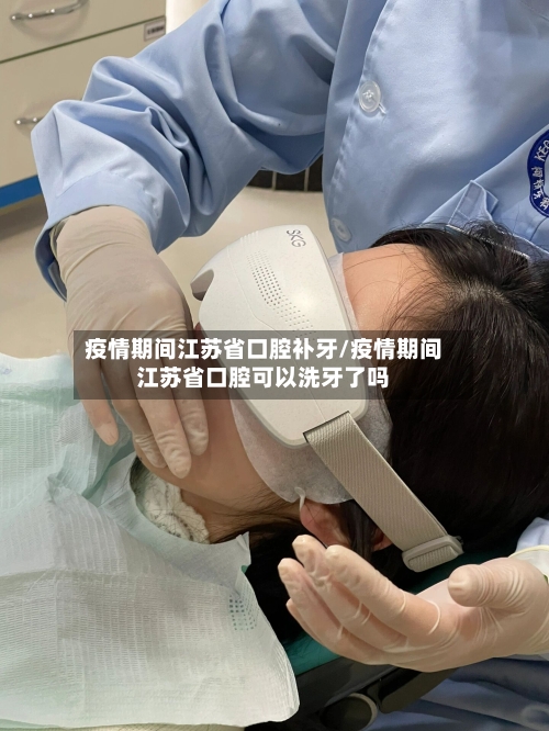 疫情期间江苏省口腔补牙/疫情期间江苏省口腔可以洗牙了吗-第1张图片