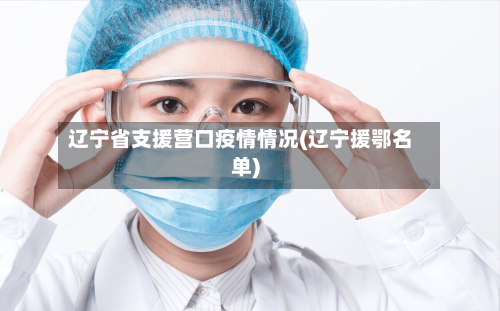 辽宁省支援营口疫情情况(辽宁援鄂名单)-第2张图片