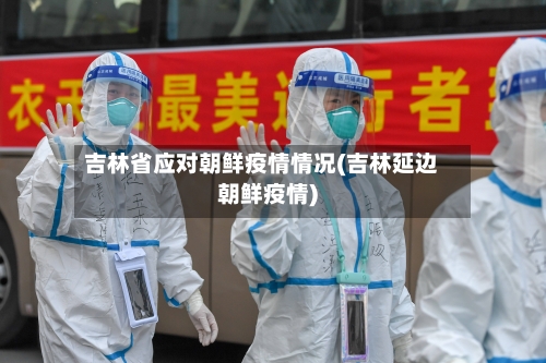 吉林省应对朝鲜疫情情况(吉林延边朝鲜疫情)-第1张图片
