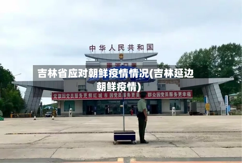吉林省应对朝鲜疫情情况(吉林延边朝鲜疫情)-第3张图片