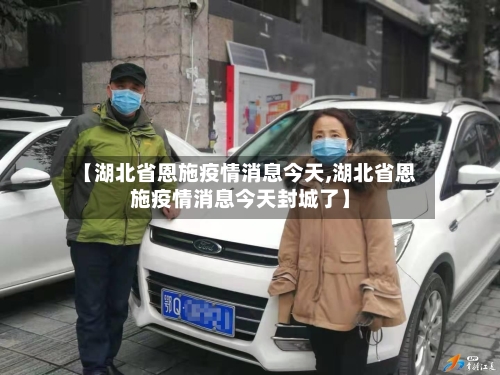 【湖北省恩施疫情消息今天,湖北省恩施疫情消息今天封城了】-第1张图片