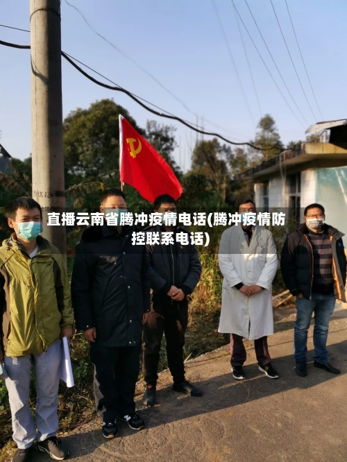直播云南省腾冲疫情电话(腾冲疫情防控联系电话)-第1张图片