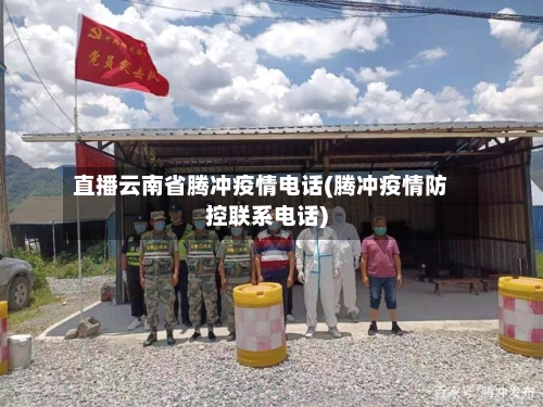 直播云南省腾冲疫情电话(腾冲疫情防控联系电话)-第2张图片