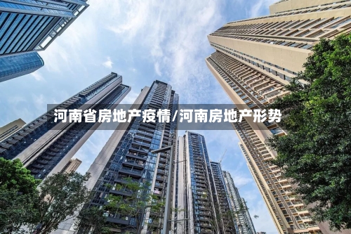 河南省房地产疫情/河南房地产形势-第3张图片