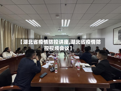 【湖北省疫情防控讲座,湖北省疫情防控视频会议】-第2张图片
