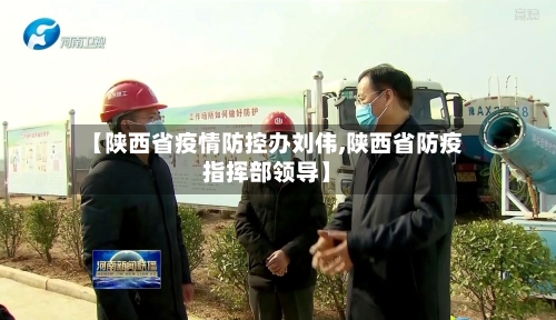 【陕西省疫情防控办刘伟,陕西省防疫指挥部领导】-第1张图片