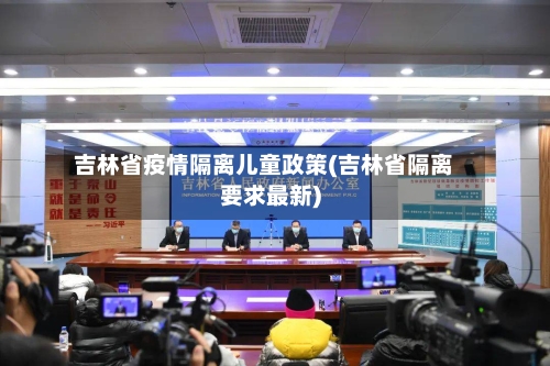 吉林省疫情隔离儿童政策(吉林省隔离要求最新)-第1张图片