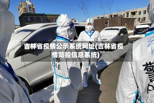 吉林省疫情公示系统网址(吉林省疫情防控信息系统)-第1张图片
