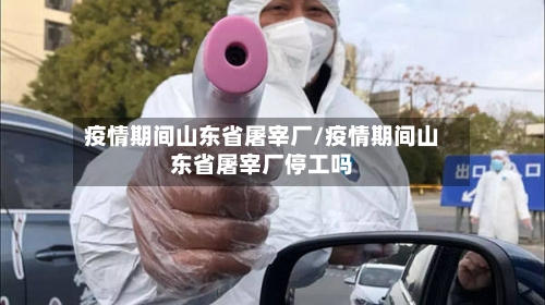 疫情期间山东省屠宰厂/疫情期间山东省屠宰厂停工吗-第1张图片