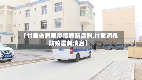 【甘肃省酒泉疫情最新病例,甘肃酒泉防疫最新消息】-第1张图片