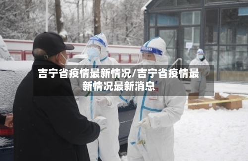 吉宁省疫情最新情况/吉宁省疫情最新情况最新消息-第3张图片