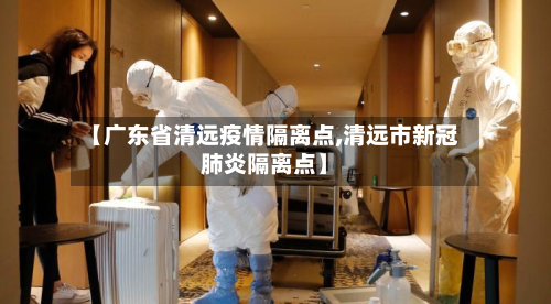 【广东省清远疫情隔离点,清远市新冠肺炎隔离点】-第3张图片